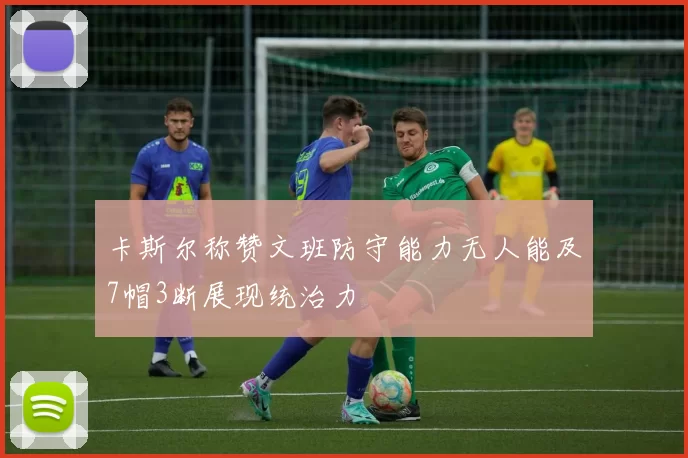 卡斯尔称赞文班防守能力无人能及7帽3断展现统治力