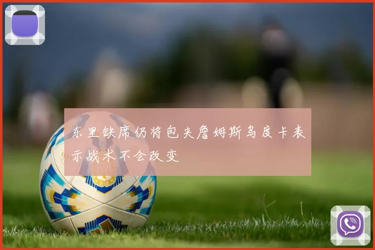 东里缺席仍将包夹詹姆斯乌度卡表示战术不会改变