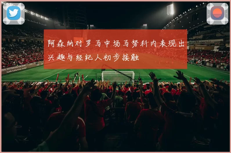 阿森纳对罗马中场马努科内表现出兴趣与经纪人初步接触
