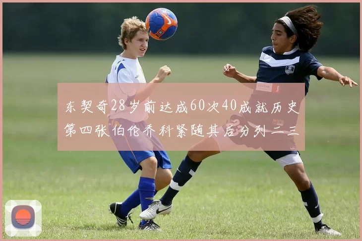 东契奇28岁前达成60次40成就历史第四张伯伦乔科紧随其后分列二三位