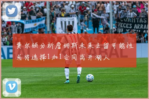 费尔顿分析詹姆斯未来去留可能性或将选择1加1合同离开湖人