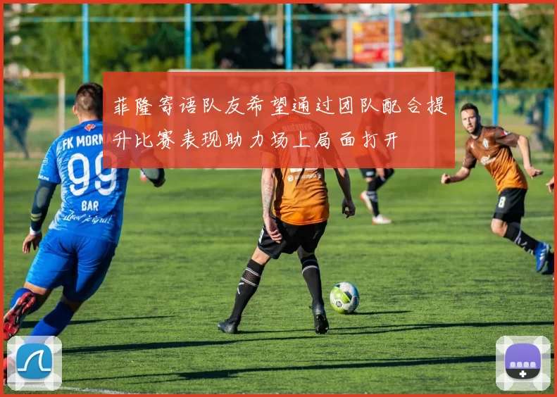 菲隆寄语队友希望通过团队配合提升比赛表现助力场上局面打开