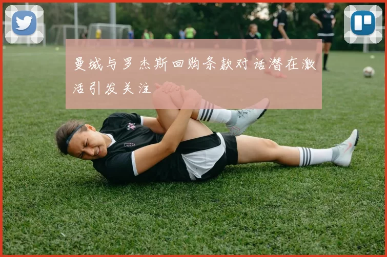 曼城与罗杰斯回购条款对话潜在激活引发关注