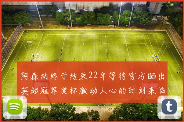 阿森纳终于结束22年等待官方晒出英超冠军奖杯激动人心的时刻来临