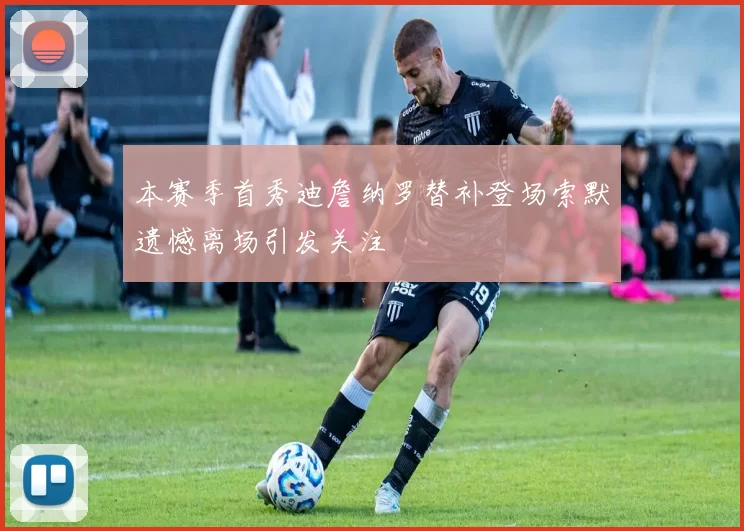 本赛季首秀迪詹纳罗替补登场索默遗憾离场引发关注