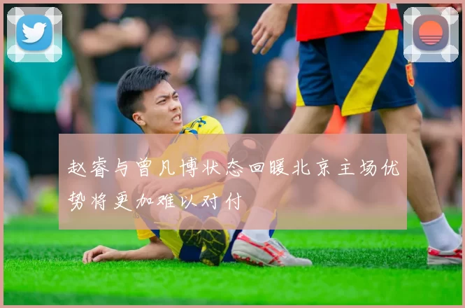 赵睿与曾凡博状态回暖北京主场优势将更加难以对付