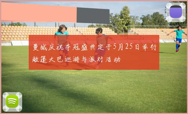 曼城庆祝夺冠盛典定于5月25日举行敞篷大巴巡游与派对活动