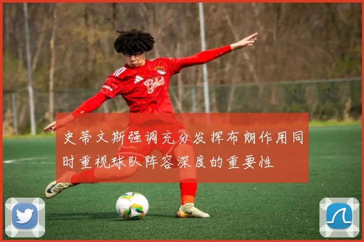 史蒂文斯强调充分发挥布朗作用同时重视球队阵容深度的重要性