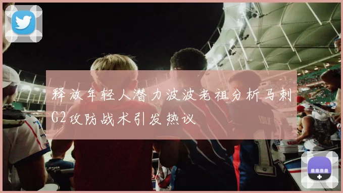 释放年轻人潜力波波老祖分析马刺G2攻防战术引发热议