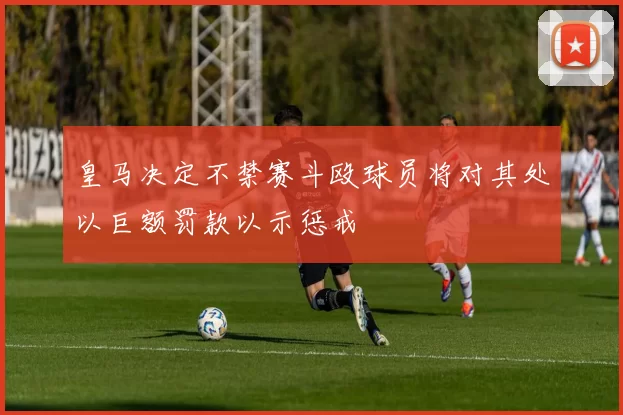 皇马决定不禁赛斗殴球员将对其处以巨额罚款以示惩戒