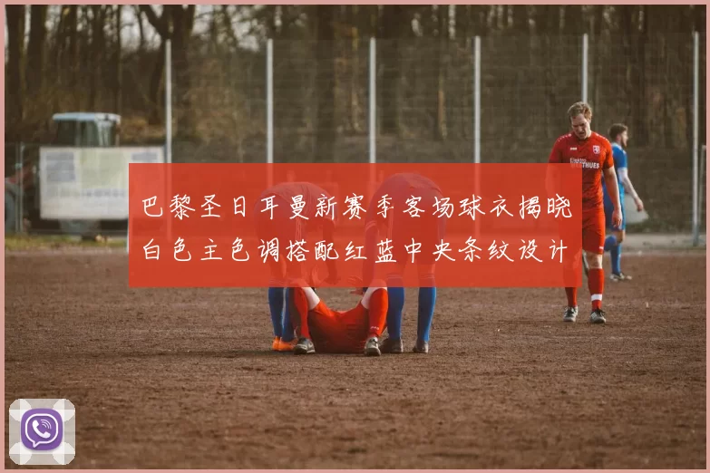 巴黎圣日耳曼新赛季客场球衣揭晓白色主色调搭配红蓝中央条纹设计